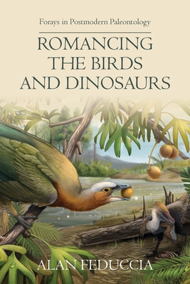 Romancing the Birds and Dinosaurs: Forays in Postmodern Paleontology - Feduccia, Alan
