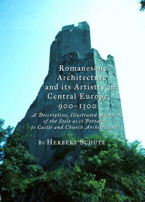 Romanesque Architecture and its Artistry in Central Europe, 900-1300: A Descriptive, Illustrated Analysis of the Style as it Pertains to Castle and Church Architecture - Schutz, Herbert