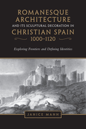 Romanesque Architecture and Its Sculptural Decoration in Christian Spain, 1000-1120: Exploring Frontiers and Defining Identities