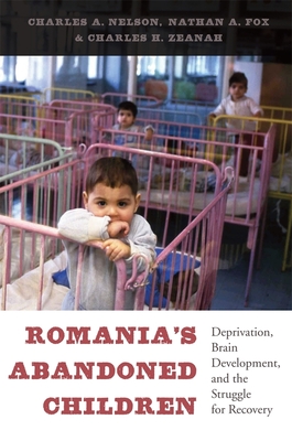 Romania's Abandoned Children: Deprivation, Brain Development, and the Struggle for Recovery - Nelson, Charles A, and Fox, Nathan A, and Zeanah, Charles H, MD