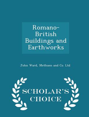 Romano-British Buildings and Earthworks - Scholar's Choice Edition - Ward, John, and Methuen and Co Ltd (Creator)