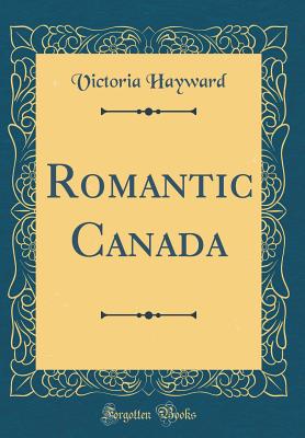 Romantic Canada (Classic Reprint) - Hayward, Victoria