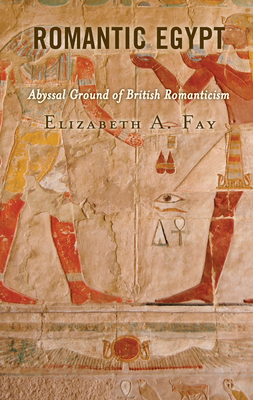 Romantic Egypt: Abyssal Ground of British Romanticism - Fay, Elizabeth A