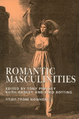 Romantic Masculinities - Pinkney, Tony, and Hanley, Keith, and Botting, Fred