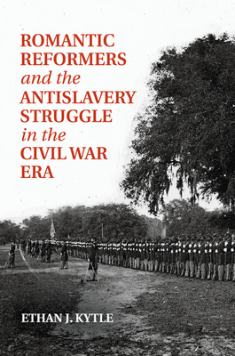 Romantic Reformers and the Antislavery Struggle in the Civil War Era - Kytle, Ethan J