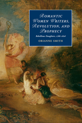 Romantic Women Writers, Revolution, and Prophecy: Rebellious Daughters, 1786-1826 - Smith, Orianne