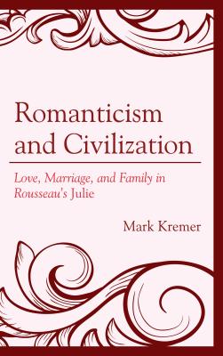 Romanticism and Civilization: Love, Marriage, and Family in Rousseau's Julie - Kremer, Mark