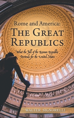 Rome and America: The Great Republics: What The Fall Of The Roman Republic Portends For The United States - Signorelli, Walter