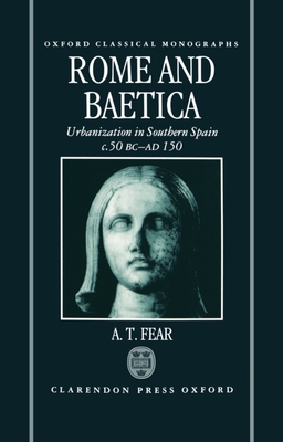 Rome and Baetica: Urbanization in Southern Spain C.50 BC-AD 150 - Fear, A T