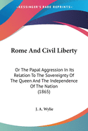 Rome And Civil Liberty: Or The Papal Aggression In Its Relation To The Sovereignty Of The Queen And The Independence Of The Nation (1865)