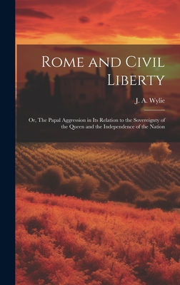 Rome and Civil Liberty: Or, The Papal Aggression in Its Relation to the Sovereignty of the Queen and the Independence of the Nation - Wylie, J a (James Aitken) 1808-1890 (Creator)