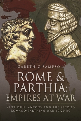 Rome and Parthia: Empires at War: Ventidius, Antony and the Second Romano-Parthian War, 40 20 BC - Sampson, Gareth C
