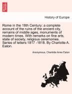 Rome in the 19th C.: A Complete Account of the Ruins of the Ancient City, Remains of Middle Ages, Monuments of Modern Times. with Remarks on Arts, State of Society, Religious Ceremonies. Series of Letters:1817-1818. by C. Eaton. Vol. I, Second Edition