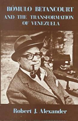 Romulo Betancourt and the Transformation of Venezuela - Alexander, Robert J