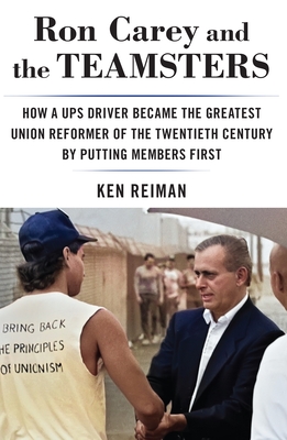 Ron Carey and the Teamsters: How a Ups Driver Became the Greatest Union Reformer of the 20th Century by Putting Members First - Reiman, Ken