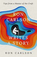 Ron Carlson Writes a Story: Tips from a Master of the Craft