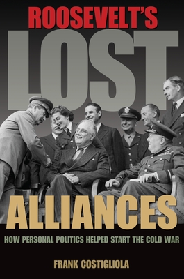 Roosevelt's Lost Alliances: How Personal Politics Helped Start the Cold War - Costigliola, Frank