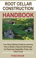 Root Cellar Construction Handbook: Your Root Cellaring Guide for Learning How to Build a Natural Cold Storage for Preserving Vegetables, Fruits, and Other Foods