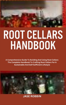 Root Cellars Handbook: A Comprehensive Guide To Building And Using Root Cellars: The Complete Handbook To Crafting Root Cellars For A Sustainable And Self-Sufficient Lifestyle - Robbin, Jase