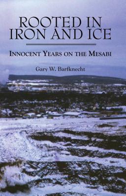 Rooted in Iron and Ice: Innocent Years on the Mesabi - Barfknecht, Gary W