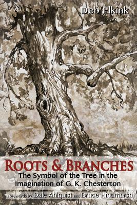 Roots & Branches: The Symbol of the Tree in the Imagination of G. K. Chesterton - Elkink, Deb
