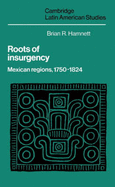 Roots of Insurgency: Mexican Regions, 1750-1824