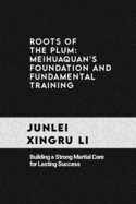 Roots of the Plum: Meihuaquan's Foundation and Fundamental Training: Building a Strong Martial Core for Lasting Success