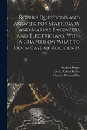 Roper's Questions and Answers for Stationary and Marine Engineers and Electricians, With a Chapter on What to do in Case of Accidents