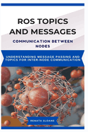Ros Topics and Messages: COMMUNICATION BETWEEN NODES: Understanding Message Passing and Topics for InterNode Communication