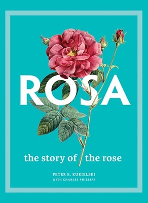 Rosa: The Story of the Rose - Kukielski, Peter E, and Phillips, Charles, and Tankard, Judith B (Foreword by)