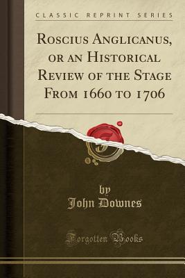 Roscius Anglicanus, or an Historical Review of the Stage from 1660 to 1706 (Classic Reprint) - Downes, John