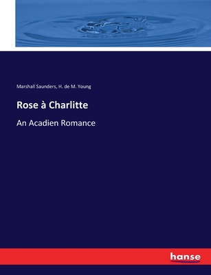 Rose  Charlitte: An Acadien Romance - Saunders, Marshall, and Young, H De M