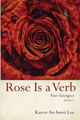 Rose Is a Verb: Neo-Georgics - Lee, Karen An-Hwei