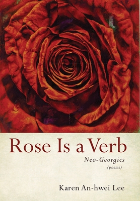 Rose Is a Verb: Neo-Georgics - Lee, Karen An-Hwei