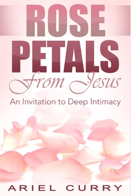 Rose Petals From Jesus: An Invitation to Deep Intimacy - Curry, Ariel