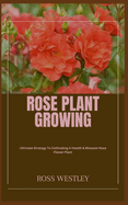 Rose Plant Growing: Ultimate Strategy To Cultivating A Health & Blossom Rose Flower Plant