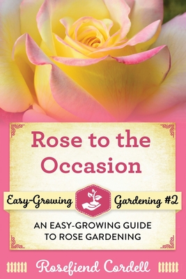 Rose to the Occasion: An Easy-Growing Guide to Rose Gardening - Cordell, Rosefiend