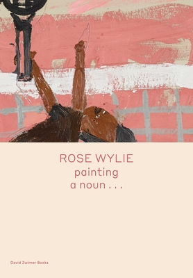 Rose Wylie: painting a noun... - Wylie, Rose, and Glover, Michael