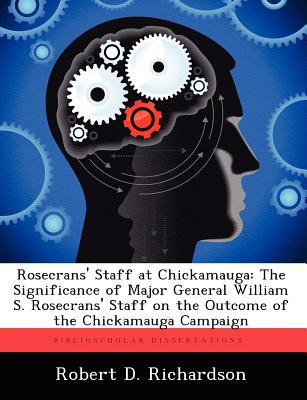 Rosecrans' Staff at Chickamauga: The Significance of Major General William S. Rosecrans' Staff on the Outcome of the Chickamauga Campaign - Richardson, Robert D
