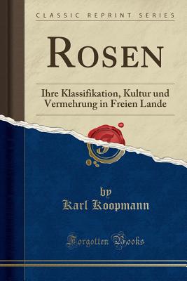 Rosen: Ihre Klassifikation, Kultur Und Vermehrung in Freien Lande (Classic Reprint) - Koopmann, Karl