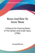 Roses And How To Grow Them: A Manual For Growing Roses In The Garden And Under Glass (1906)