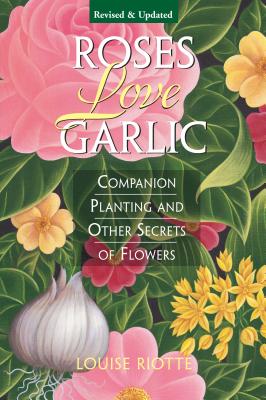 Roses Love Garlic: Companion Planting and Other Secrets of Flowers - Riotte, Louise