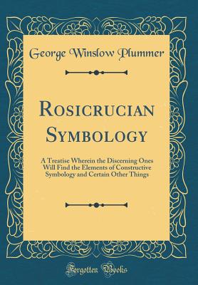 Rosicrucian Symbology: A Treatise Wherein the Discerning Ones Will Find the Elements of Constructive Symbology and Certain Other Things (Classic Reprint) - Plummer, George Winslow