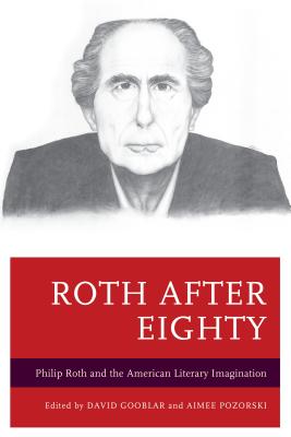 Roth after Eighty: Philip Roth and the American Literary Imagination - Gooblar, David (Editor), and Pozorski, Aimee (Editor), and Brauner, David (Contributions by)