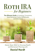 Roth IRA for Beginners - The Ultimate Guide to Investing, Conversions, Early Retirement Hacks, Withdrawals, and Inheritance: Master Basic Skills for Growing Wealth & Retirement Planning