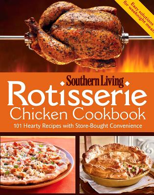 Rotisserie Chicken Cookbook: 101 Hearty Dishes with Store-Bought Convenience - Southern Living Magazine, Editors Of