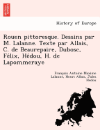 Rouen pittoresque. Dessins par M. Lalanne. Texte par Allais, C. de Beaurepaire, Dubosc, Felix, Hedou, H. de Lapommeraye