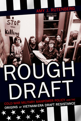 Rough Draft: Cold War Military Manpower Policy and the Origins of Vietnam-Era Draft Resistance - Rutenberg, Amy J