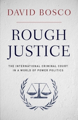 Rough Justice: The International Criminal Court in a World of Power Politics - Bosco, David