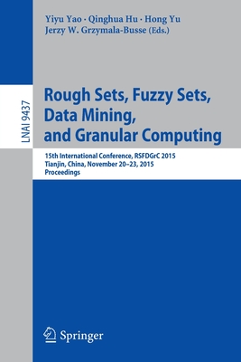 Rough Sets, Fuzzy Sets, Data Mining, and Granular Computing: 15th International Conference, Rsfdgrc 2015, Tianjin, China, November 20-23, 2015, Proceedings - Yao, Yiyu (Editor), and Hu, Qinghua (Editor), and Yu, Hong (Editor)